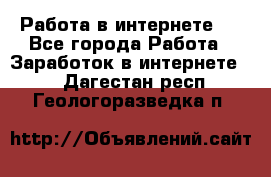 ..Работа в интернете   - Все города Работа » Заработок в интернете   . Дагестан респ.,Геологоразведка п.